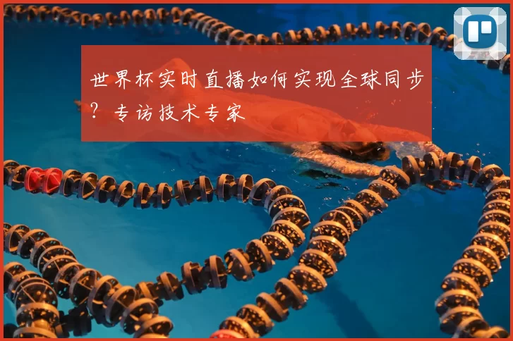 世界杯实时直播如何实现全球同步?专访技术专家