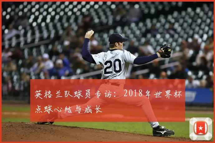 英格兰队球员专访：2018年世界杯点球心结与成长