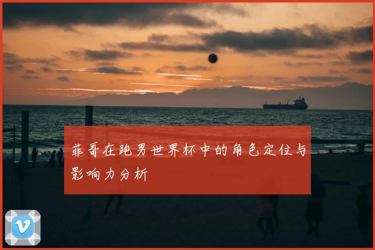 菲哥在跑男世界杯中的角色定位与影响力分析