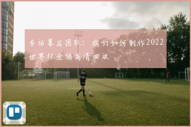 专访幕后团队：我们如何制作2022世界杯全场高清回放