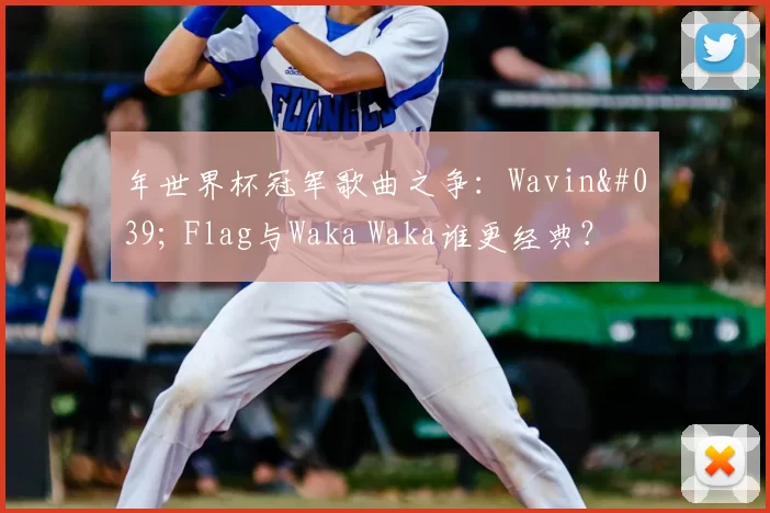 年世界杯冠军歌曲之争：Wavin' Flag与Waka Waka谁更经典？