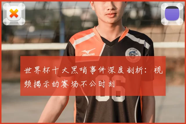 世界杯十大黑哨事件深度剖析：视频揭示的赛场不公时刻