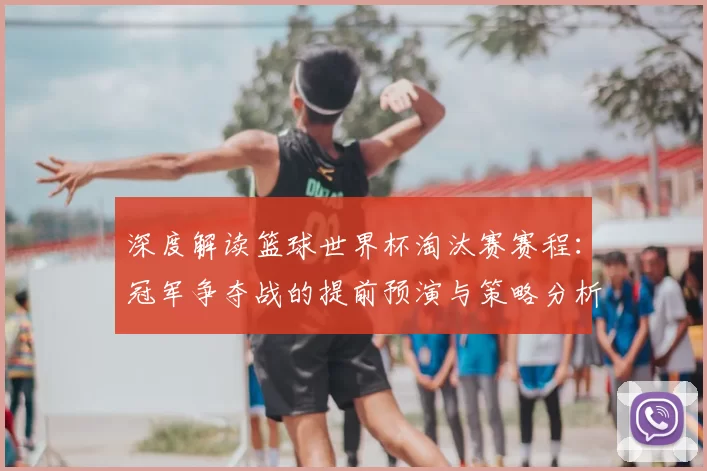 深度解读篮球世界杯淘汰赛赛程：冠军争夺战的提前预演与策略分析