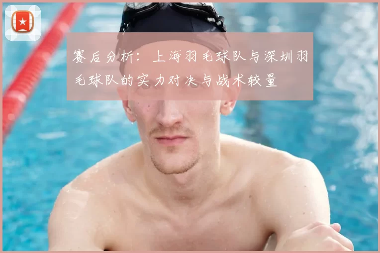 赛后分析：上海羽毛球队与深圳羽毛球队的实力对决与战术较量