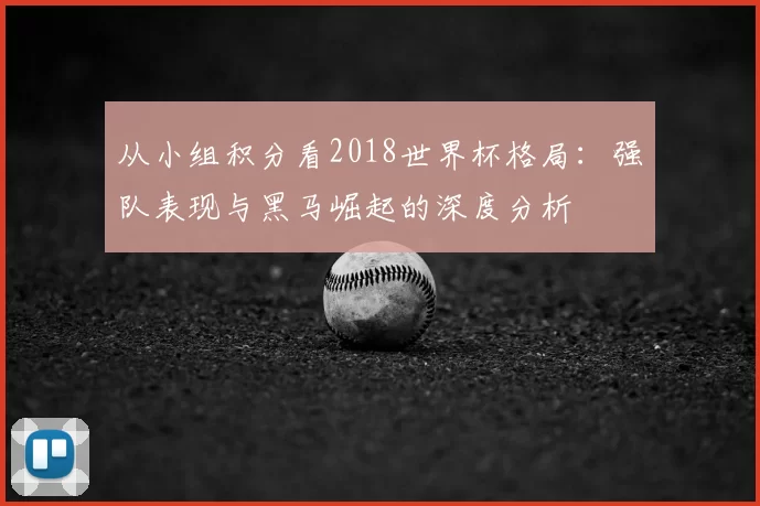 从小组积分看2018世界杯格局:强队表现与黑马崛起的深度分析
