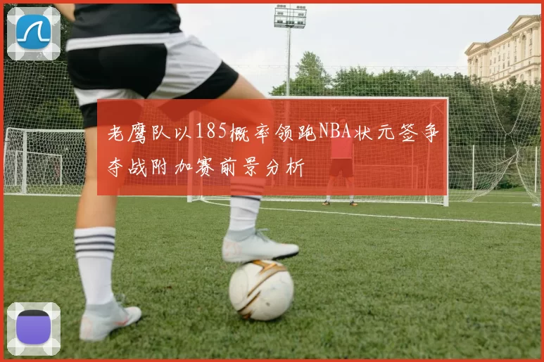 老鹰队以185概率领跑NBA状元签争夺战附加赛前景分析