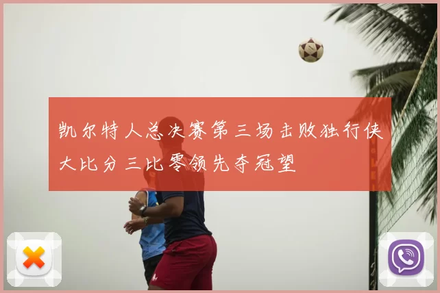 凯尔特人总决赛第三场击败独行侠大比分三比零领先夺冠望