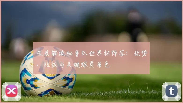 深度解读秘鲁队世界杯阵容：优势、短板与关键球员角色