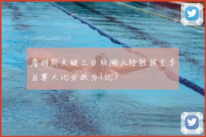 詹姆斯关键三分助湖人险胜掘金季后赛大比分扳为1比3