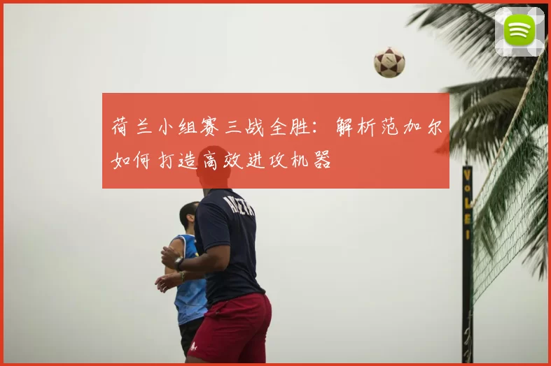 荷兰小组赛三战全胜：解析范加尔如何打造高效进攻机器