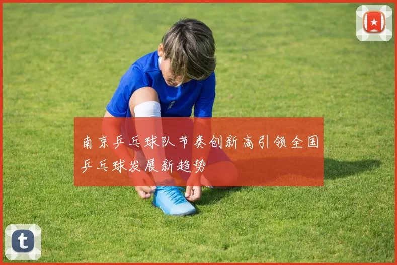 南京乒乓球队节奏创新高引领全国乒乓球发展新趋势