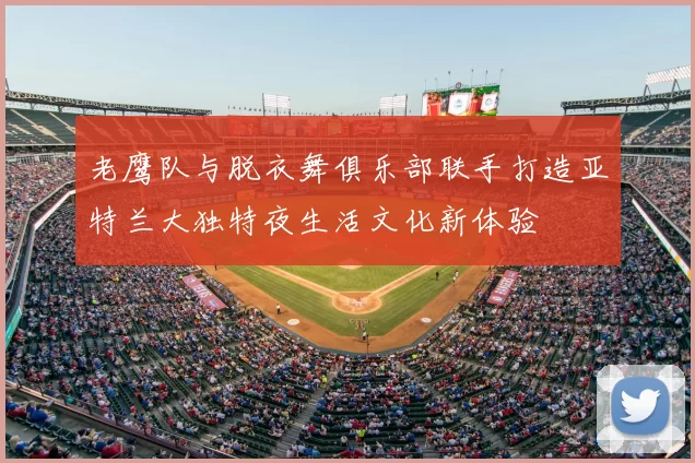 老鹰队与脱衣舞俱乐部联手打造亚特兰大独特夜生活文化新体验