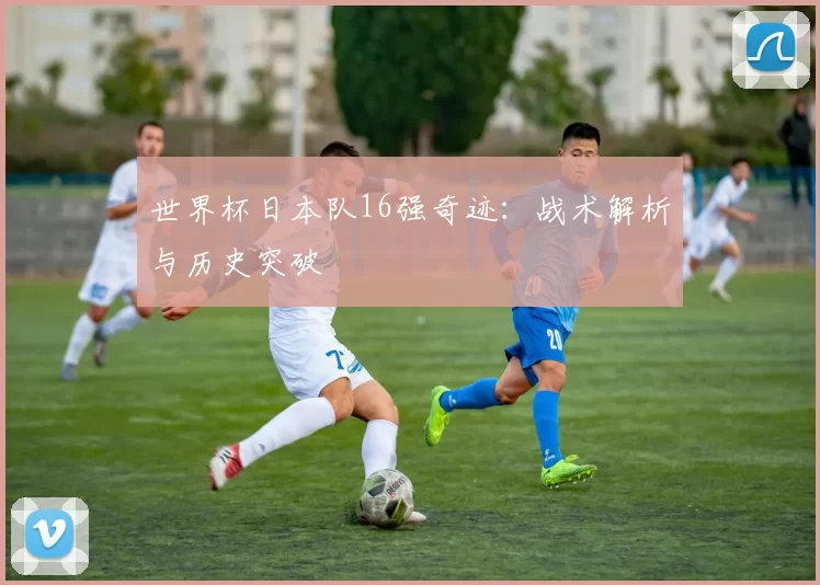 世界杯日本队16强奇迹：战术解析与历史突破