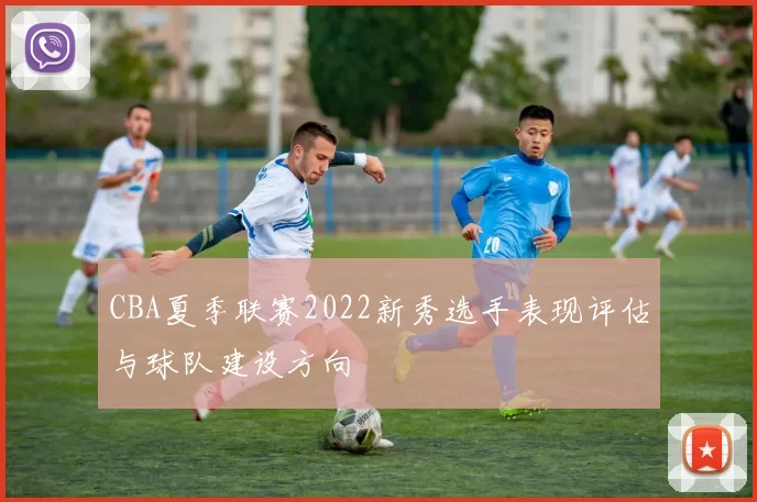 CBA夏季联赛2022新秀选手表现评估与球队建设方向