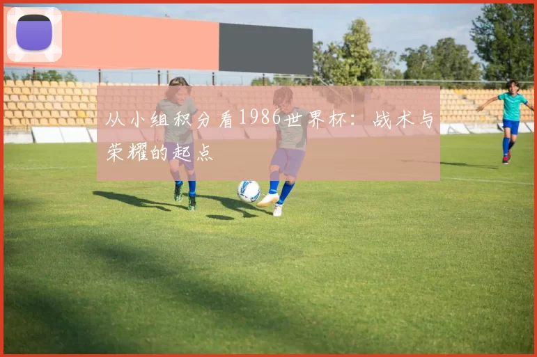 从小组积分看1986世界杯：战术与荣耀的起点
