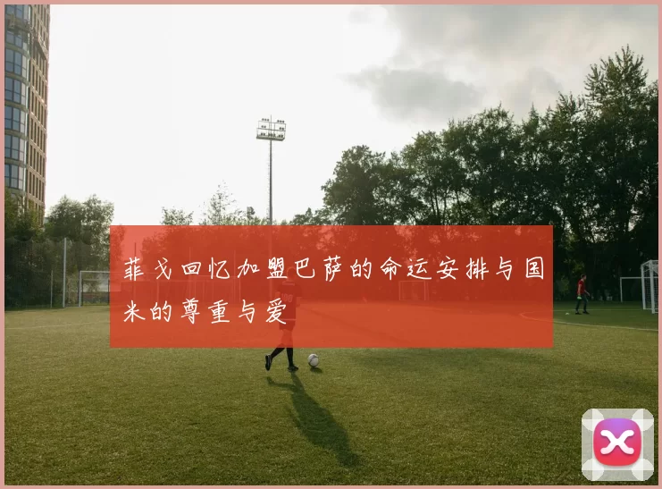 菲戈回忆加盟巴萨的命运安排与国米的尊重与爱