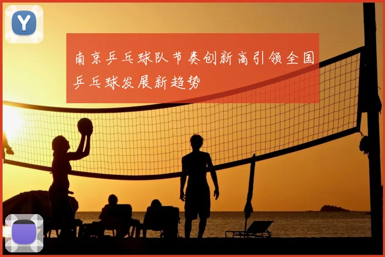 南京乒乓球队节奏创新高引领全国乒乓球发展新趋势