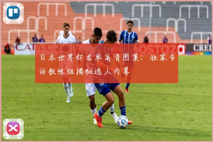 日本世界杯名单高清图集：独家专访教练组揭秘选人内幕