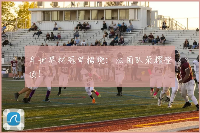 年世界杯冠军揭晓：法国队荣耀登顶！