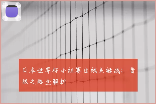 日本世界杯小组赛出线关键战：晋级之路全解析