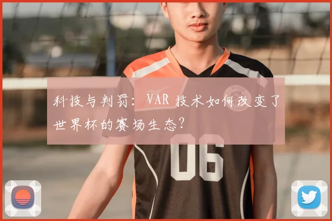 科技与判罚：VAR 技术如何改变了世界杯的赛场生态？