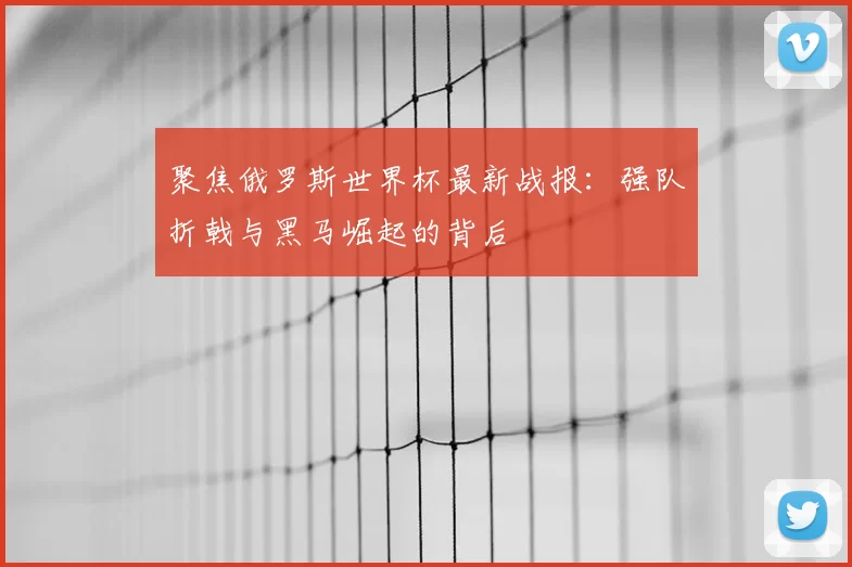 聚焦俄罗斯世界杯最新战报：强队折戟与黑马崛起的背后