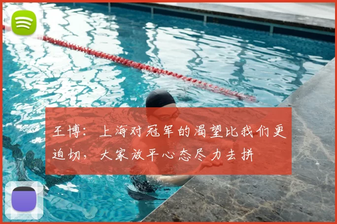 王博：上海对冠军的渴望比我们更迫切，大家放平心态尽力去拼