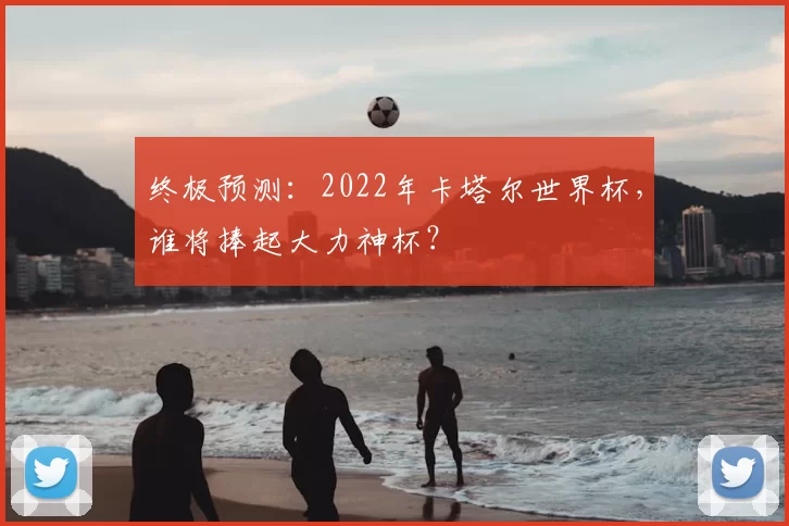 终极预测：2022年卡塔尔世界杯，谁将捧起大力神杯？