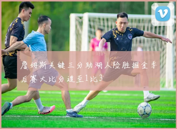 詹姆斯关键三分助湖人险胜掘金季后赛大比分追至1比3