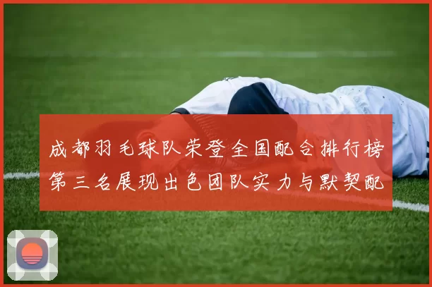 成都羽毛球队荣登全国配合排行榜第三名展现出色团队实力与默契配合