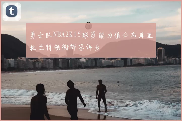 勇士队NBA2K15球员能力值公布库里杜兰特领衔阵容评分