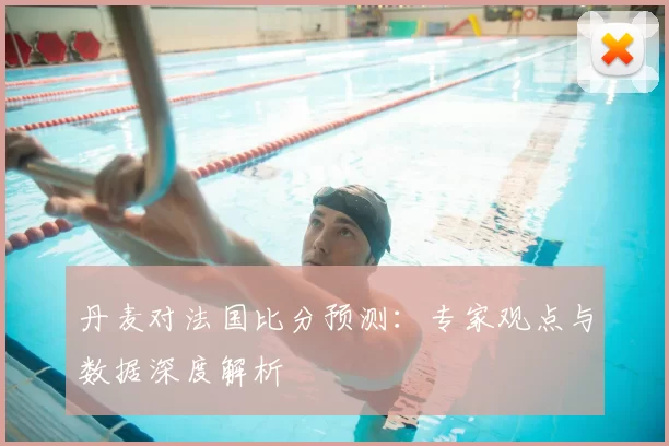 丹麦对法国比分预测:专家观点与数据深度解析