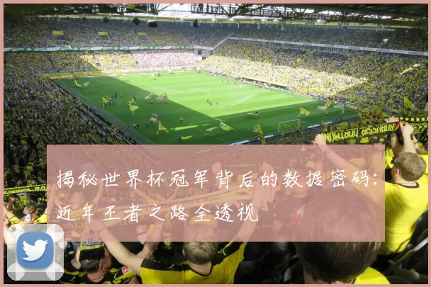 揭秘世界杯冠军背后的数据密码：近年王者之路全透视