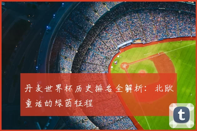 丹麦世界杯历史排名全解析：北欧童话的绿茵征程