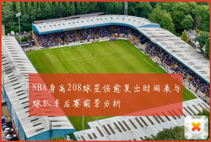 NBA身高208球星伤愈复出时间表与球队季后赛前景分析