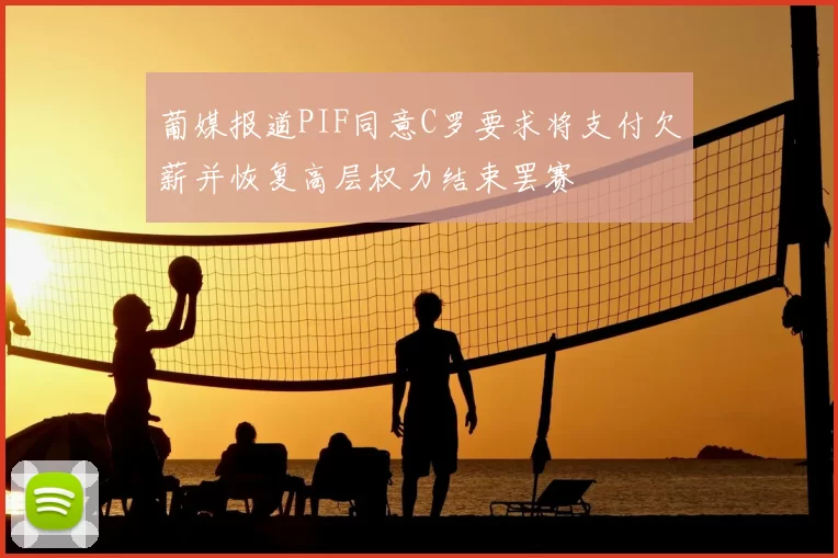 葡媒报道PIF同意C罗要求将支付欠薪并恢复高层权力结束罢赛