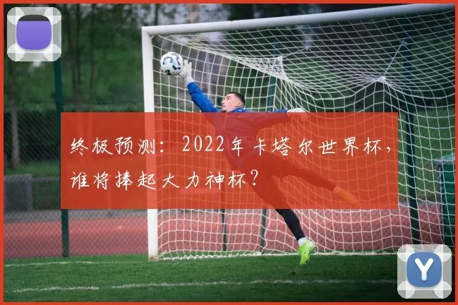 终极预测：2022年卡塔尔世界杯，谁将捧起大力神杯？