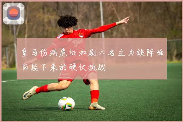 皇马伤病危机加剧六名主力缺阵面临接下来的硬仗挑战