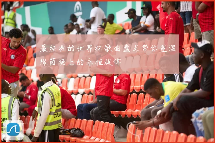 最经典的世界杯歌曲盘点带你重温绿茵场上的永恒旋律