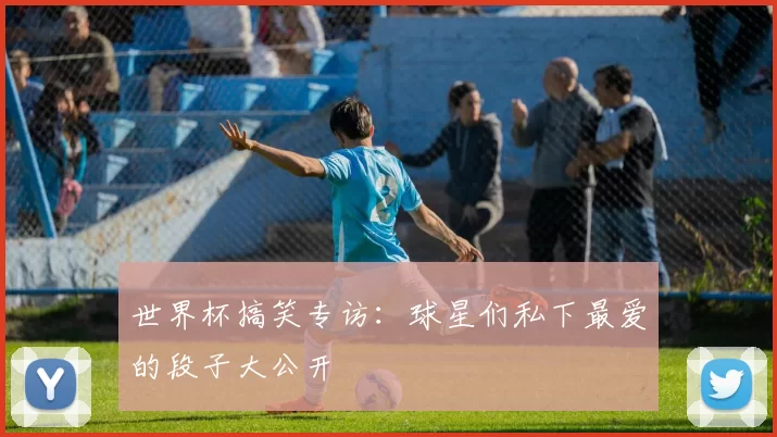 世界杯搞笑专访：球星们私下最爱的段子大公开