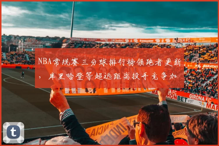 NBA常规赛三分球排行榜领跑者更新,库里哈登等超远距离投手竞争加剧