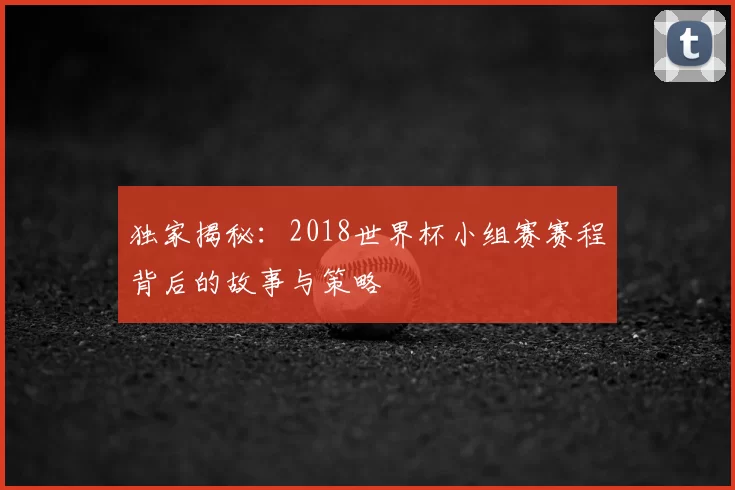 独家揭秘：2018世界杯小组赛赛程背后的故事与策略
