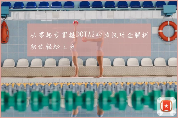 从零起步掌握DOTA2耐力技巧全解析助你轻松上分