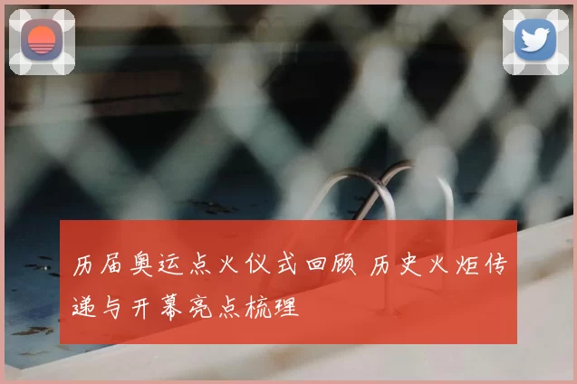 历届奥运点火仪式回顾 历史火炬传递与开幕亮点梳理