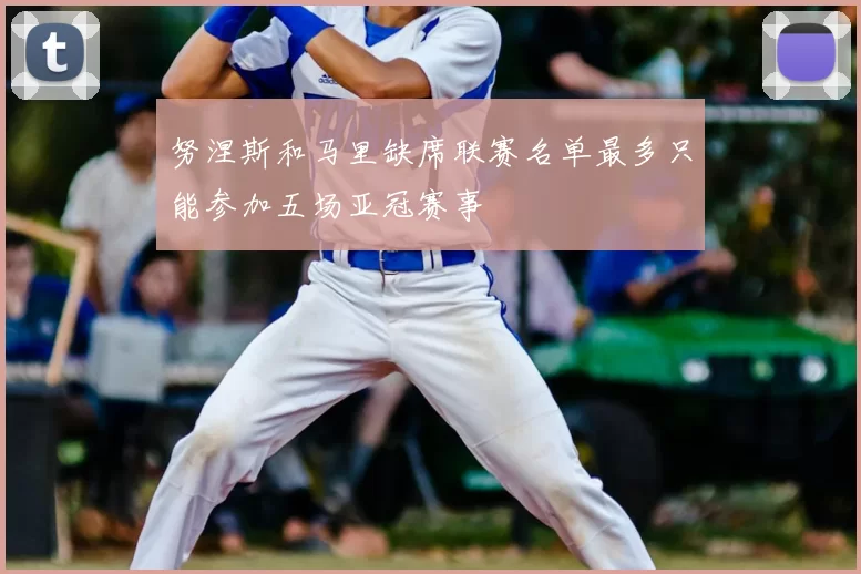 努涅斯和马里缺席联赛名单最多只能参加五场亚冠赛事