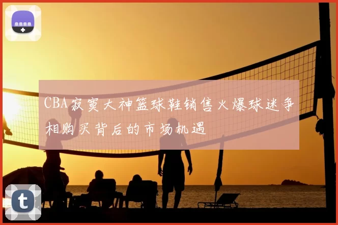 CBA寂寞大神篮球鞋销售火爆球迷争相购买背后的市场机遇