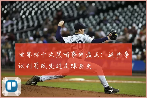 世界杯十大黑哨事件盘点：这些争议判罚改变过足球历史