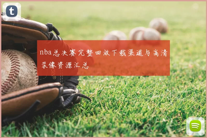 nba总决赛完整回放下载渠道与高清录像资源汇总