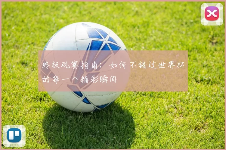 终极观赛指南：如何不错过世界杯的每一个精彩瞬间