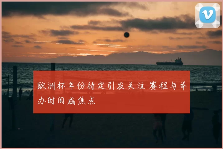 欧洲杯年份待定引发关注 赛程与举办时间成焦点
